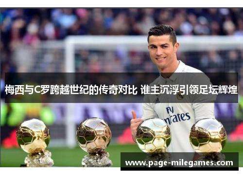 梅西与C罗跨越世纪的传奇对比 谁主沉浮引领足坛辉煌