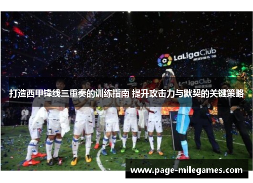 打造西甲锋线三重奏的训练指南 提升攻击力与默契的关键策略