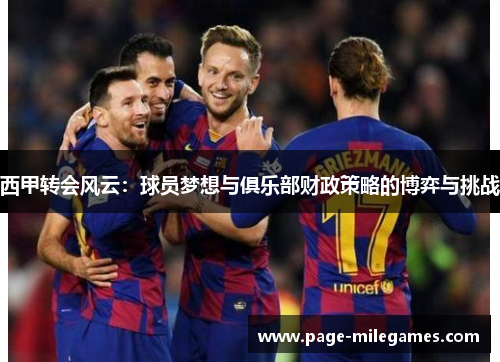 西甲转会风云：球员梦想与俱乐部财政策略的博弈与挑战