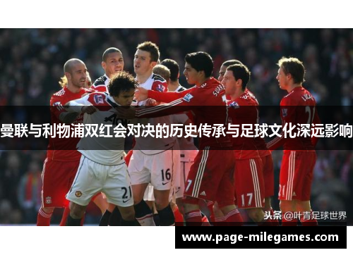 曼联与利物浦双红会对决的历史传承与足球文化深远影响