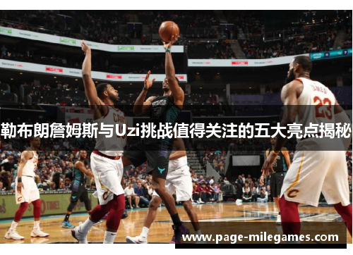 勒布朗詹姆斯与Uzi挑战值得关注的五大亮点揭秘