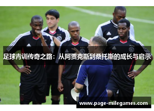 足球青训传奇之路：从阿贾克斯到桑托斯的成长与启示