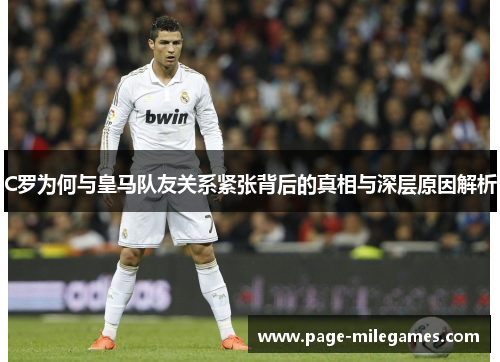 C罗为何与皇马队友关系紧张背后的真相与深层原因解析 C罗为何与皇马队友关系紧张背后的真相与深层原因解析