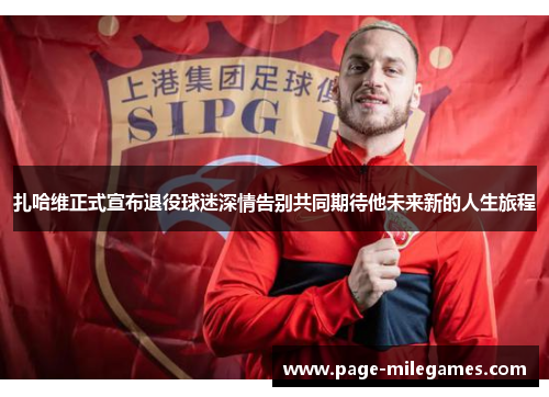 扎哈维正式宣布退役球迷深情告别共同期待他未来新的人生旅程 扎哈维正式宣布退役球迷深情告别共同期待他未来新的人生旅程