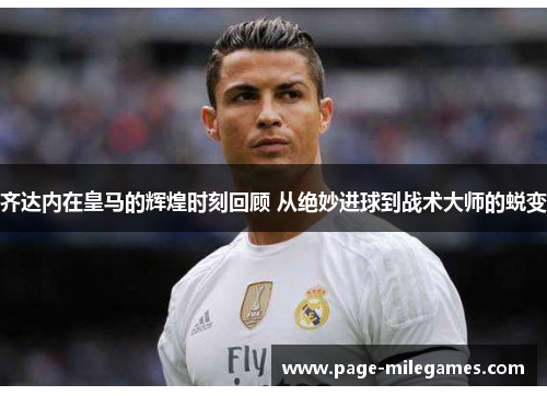 齐达内在皇马的辉煌时刻回顾 从绝妙进球到战术大师的蜕变