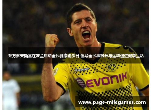 莱万多夫斯基在波兰启动全民健康跑步日 倡导全民积极参与运动促进健康生活 莱万多夫斯基在波兰启动全民健康跑步日 倡导全民积极参与运动促进健康生活