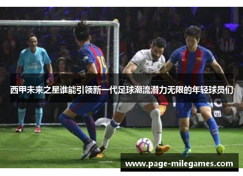 西甲未来之星谁能引领新一代足球潮流潜力无限的年轻球员们 西甲未来之星谁能引领新一代足球潮流潜力无限的年轻球员们