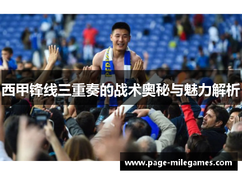 西甲锋线三重奏的战术奥秘与魅力解析 西甲锋线三重奏的战术奥秘与魅力解析