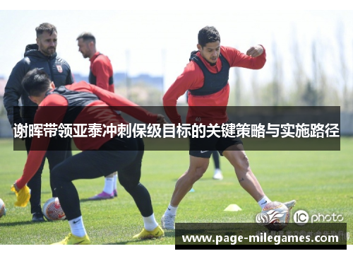 谢晖带领亚泰冲刺保级目标的关键策略与实施路径 谢晖带领亚泰冲刺保级目标的关键策略与实施路径