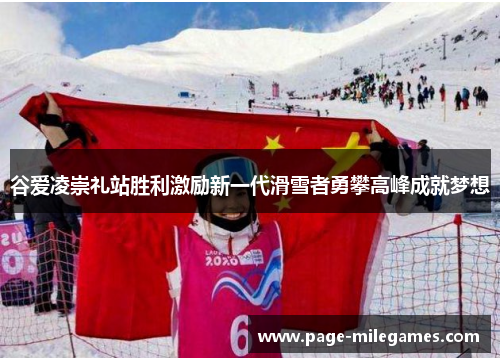 谷爱凌崇礼站胜利激励新一代滑雪者勇攀高峰成就梦想 谷爱凌崇礼站胜利激励新一代滑雪者勇攀高峰成就梦想