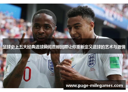 足球史上五大经典进球瞬间震撼回顾让你重新定义进球的艺术与激情 足球史上五大经典进球瞬间震撼回顾让你重新定义进球的艺术与激情