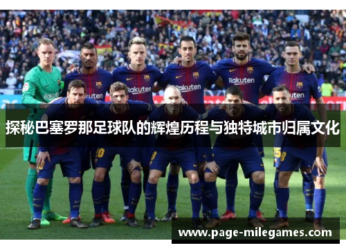 探秘巴塞罗那足球队的辉煌历程与独特城市归属文化 探秘巴塞罗那足球队的辉煌历程与独特城市归属文化