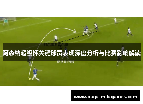 阿森纳超级杯关键球员表现深度分析与比赛影响解读 阿森纳超级杯关键球员表现深度分析与比赛影响解读