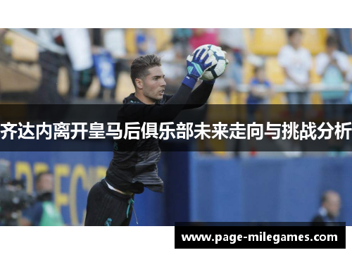 齐达内离开皇马后俱乐部未来走向与挑战分析